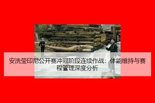 安洗莹印尼公开赛冲冠阶段连续作战：体能维持与赛程管理深度分析