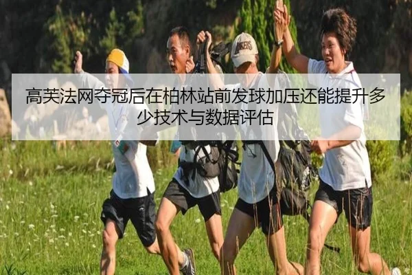 高芙法网夺冠后在柏林站前发球加压还能提升多少技术与数据评估