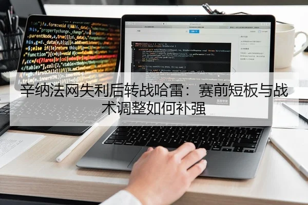 辛纳法网失利后转战哈雷：赛前短板与战术调整如何补强