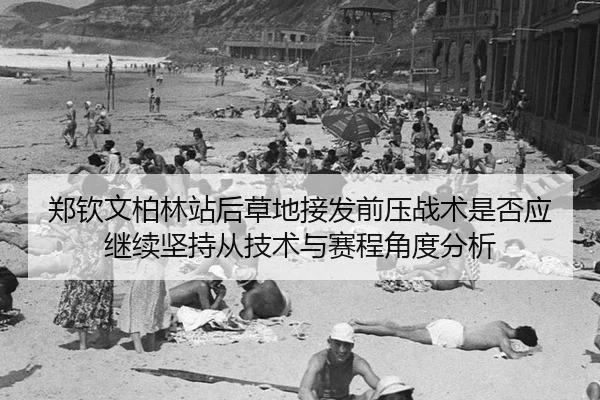 郑钦文柏林站后草地接发前压战术是否应继续坚持从技术与赛程角度分析