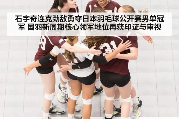 石宇奇连克劲敌勇夺日本羽毛球公开赛男单冠军 国羽新周期核心领军地位再获印证与审视