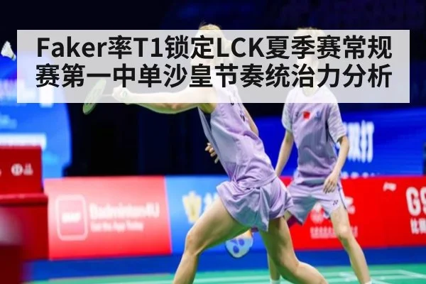 Faker率T1锁定LCK夏季赛常规赛第一中单沙皇节奏统治力分析