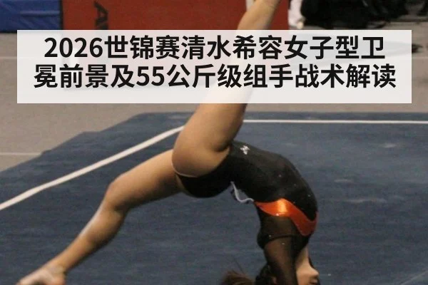 2026世锦赛清水希容女子型卫冕前景及55公斤级组手战术解读