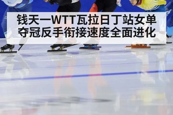 钱天一WTT瓦拉日丁站女单夺冠反手衔接速度全面进化