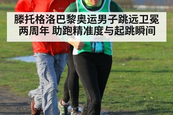 滕托格洛巴黎奥运男子跳远卫冕两周年 助跑精准度与起跳瞬间